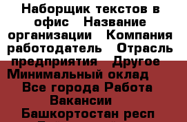 Наборщик текстов в офис › Название организации ­ Компания-работодатель › Отрасль предприятия ­ Другое › Минимальный оклад ­ 1 - Все города Работа » Вакансии   . Башкортостан респ.,Баймакский р-н